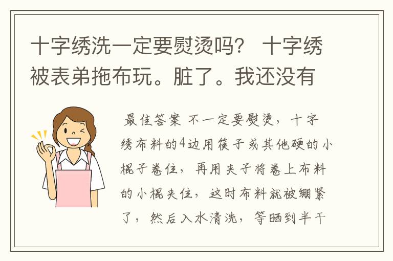 十字绣洗一定要熨烫吗? 十字绣被表弟拖布玩。脏了。我还没有绣完就拿去洗了。 可是我家里没有熨斗耶