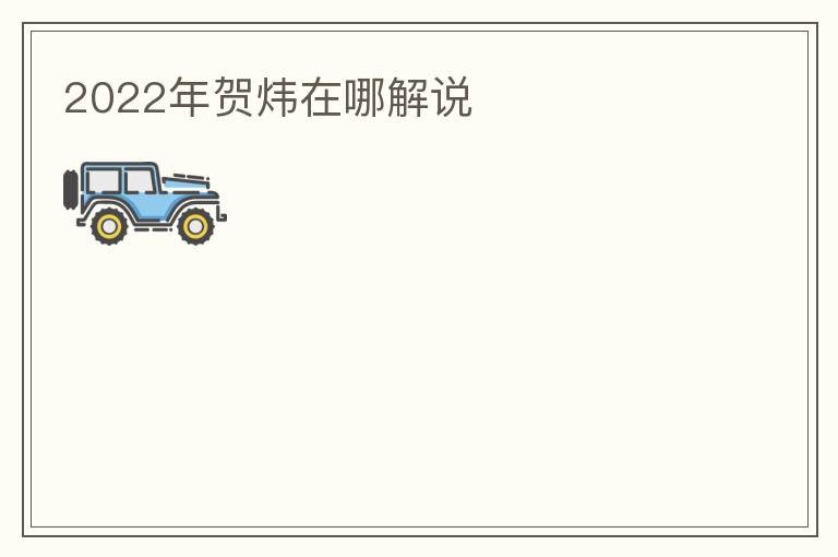 2022年贺炜在哪解说