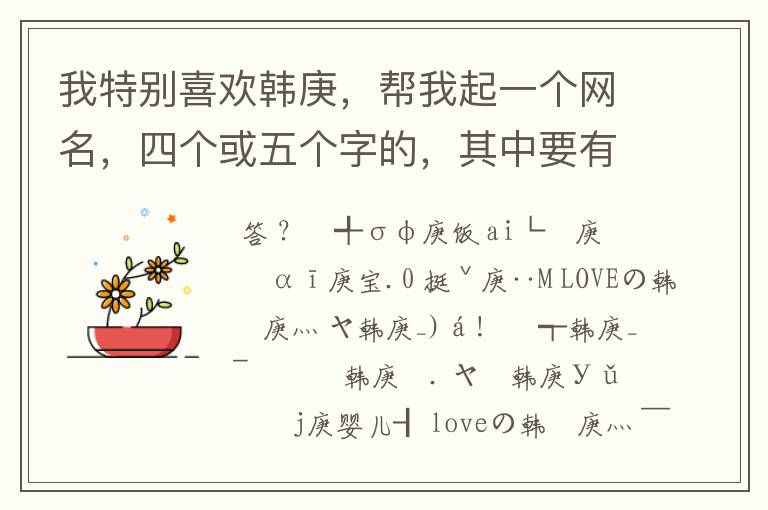 我特别喜欢韩庚,帮我起一个网名,四个或五个字的,其中要有庚字(有左字就更好了).谢咯