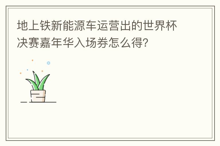 地上铁新能源车运营出的世界杯决赛嘉年华入场券怎么得?