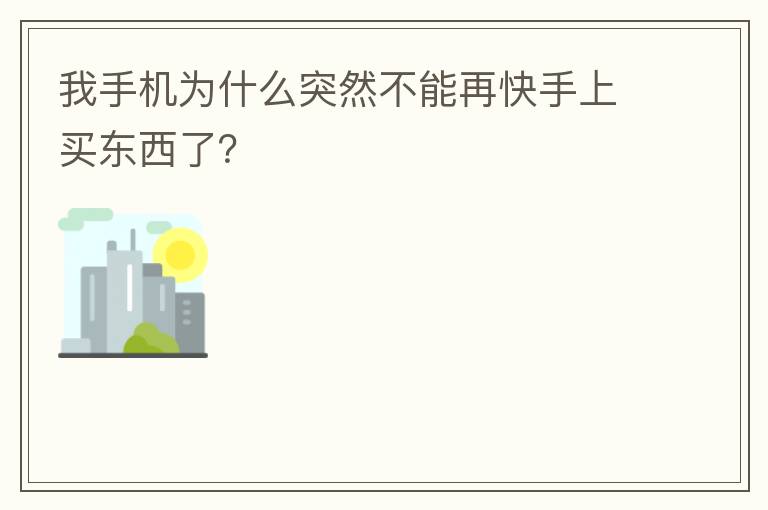 我手机为什么突然不能再快手上买东西了?