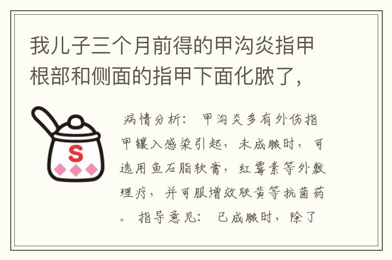 我儿子三个月前得的甲沟炎指甲根部和侧面的指甲下面化脓了,用了鱼石脂软膏之后又用的派瑞松的曲安奈德益