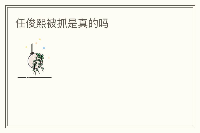 任俊熙被抓是真的吗