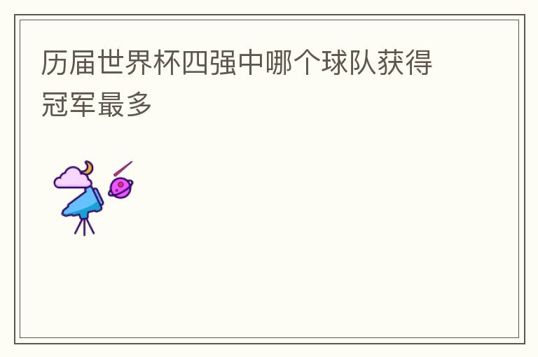 历届世界杯四强中哪个球队获得冠军最多