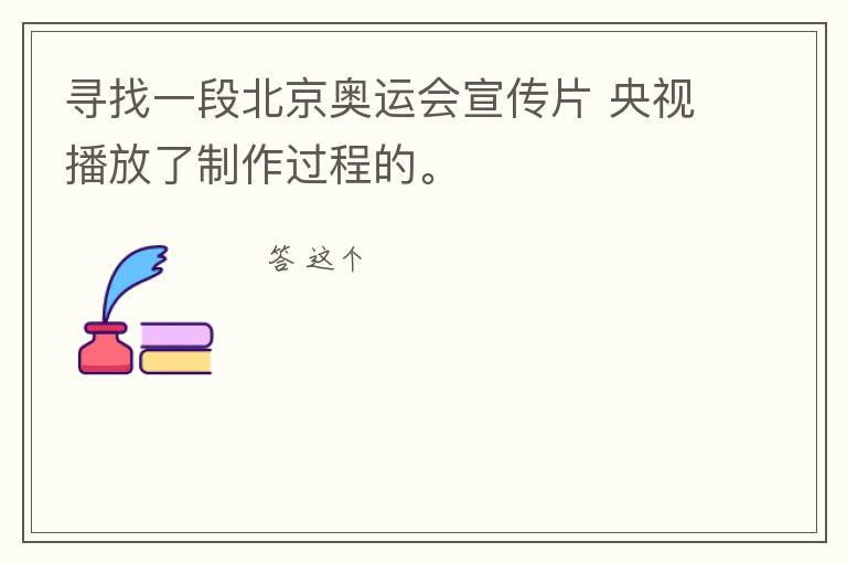 寻找一段北京奥运会宣传片 央视播放了制作过程的。