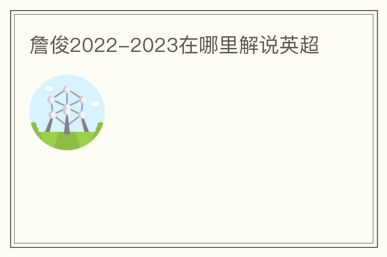 詹俊2022-2023在哪里解说英超
