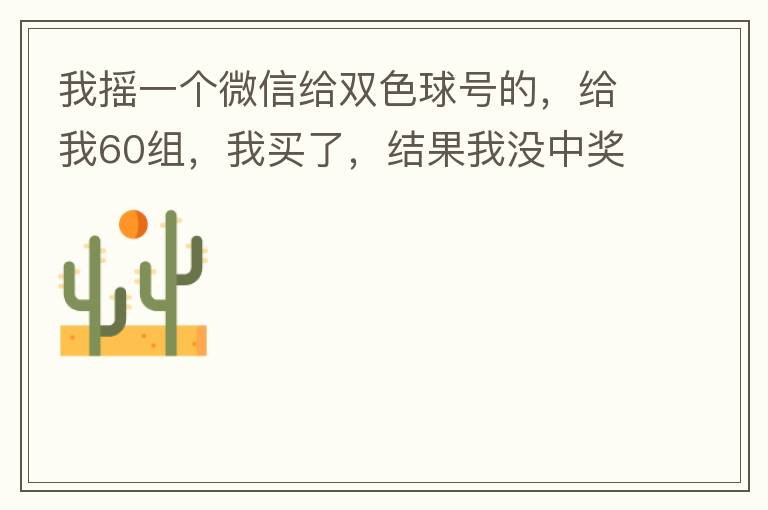 我摇一个微信给双色球号的,给我60组,我买了,结果我没中奖,完事她