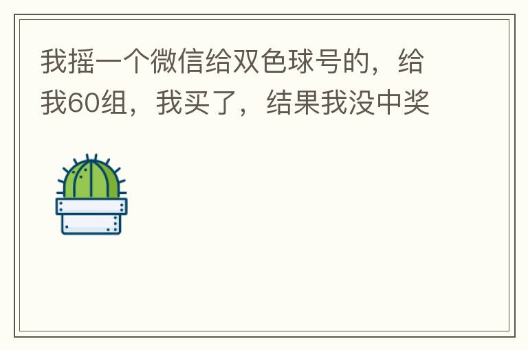 我摇一个微信给双色球号的，给我60组，我买了，结果我没中奖，完事她