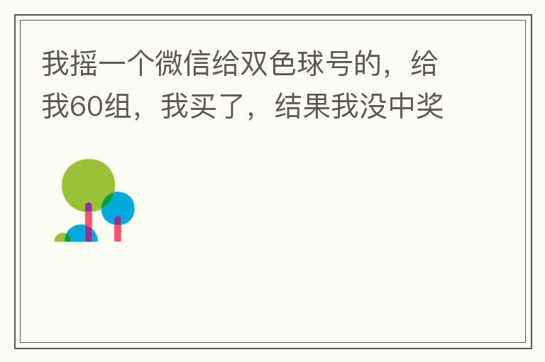 我摇一个微信给双色球号的,给我60组,我买了,结果我没中奖,完事她
