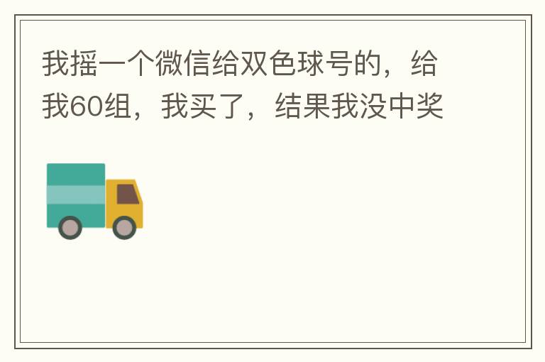 我摇一个微信给双色球号的,给我60组,我买了,结果我没中奖,完事她
