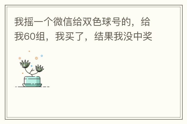 我摇一个微信给双色球号的,给我60组,我买了,结果我没中奖,完事她