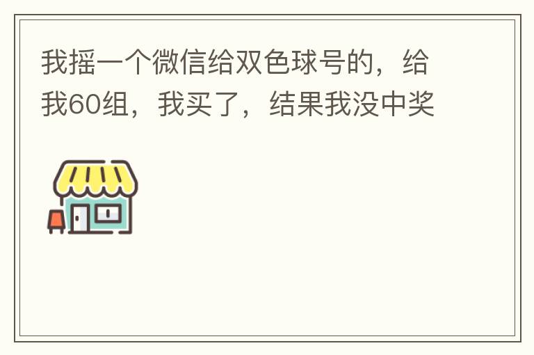 我摇一个微信给双色球号的,给我60组,我买了,结果我没中奖,完事她