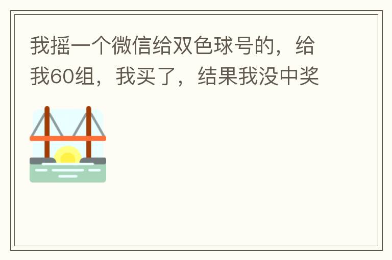 我摇一个微信给双色球号的,给我60组,我买了,结果我没中奖,完事她