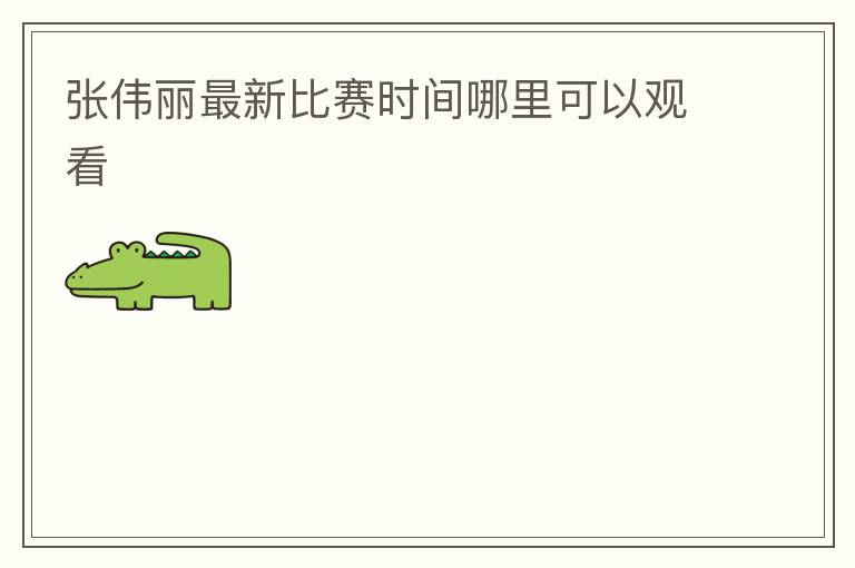 张伟丽最新比赛时间哪里可以观看