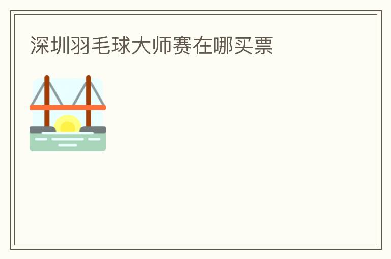 深圳羽毛球大师赛在哪买票
