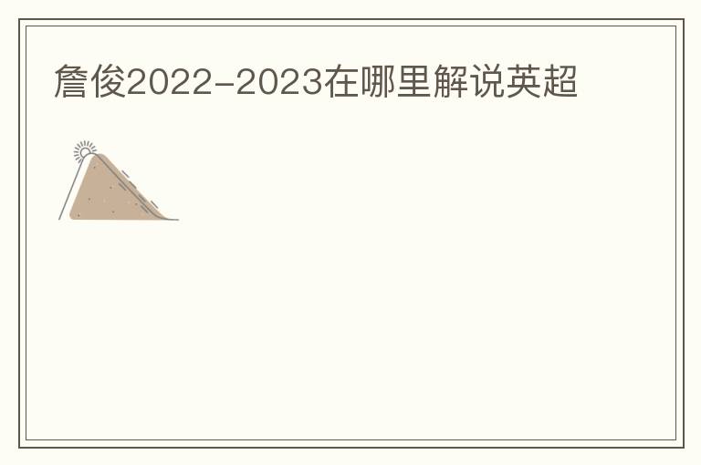 詹俊2022-2023在哪里解说英超