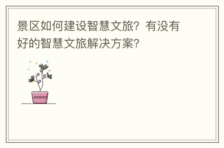 景区如何建设智慧文旅?有没有好的智慧文旅解决方案?
