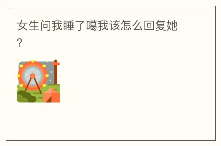 女生问我睡了噶我该怎么回复她?
