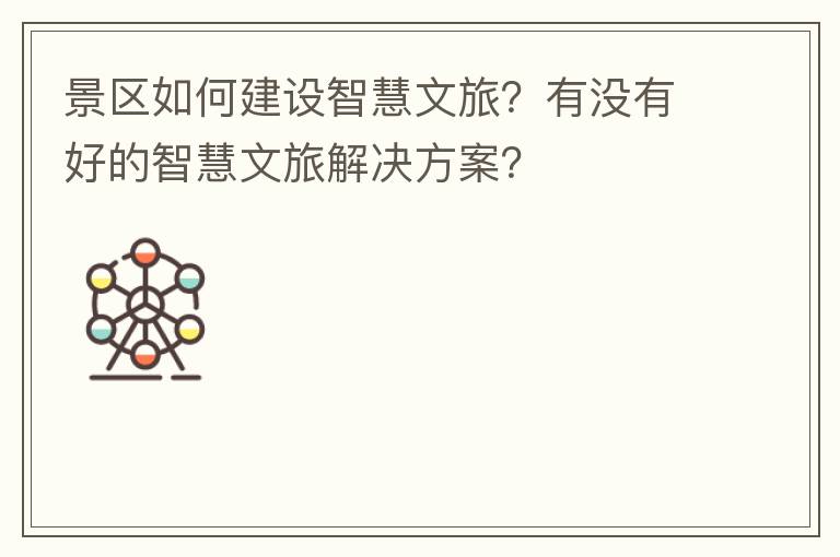 景区如何建设智慧文旅?有没有好的智慧文旅解决方案?