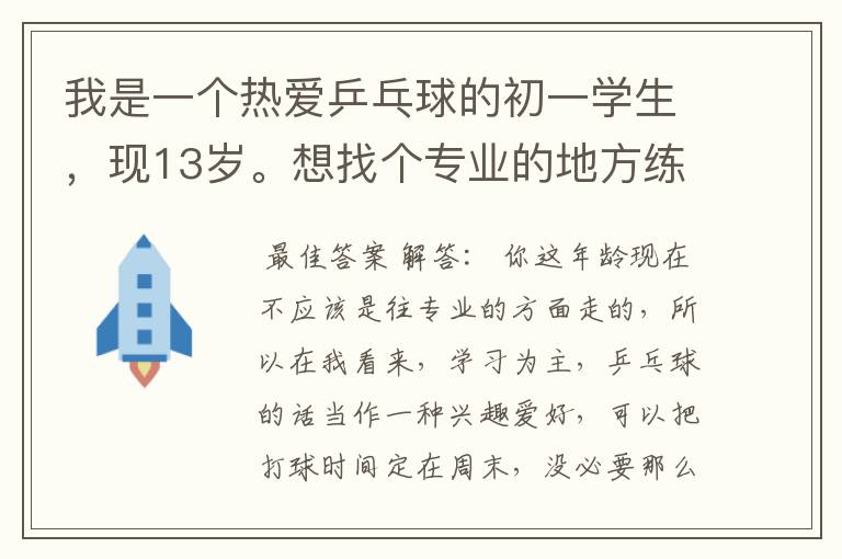 我是一个热爱乒乓球的初一学生,现13岁。想找个专业的地方练球,但最近的乒乓球馆离我家坐车都要40分