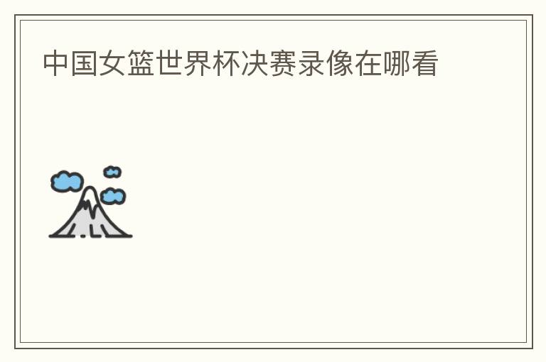 中国女篮世界杯决赛录像在哪看