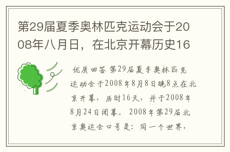 第29届夏季奥林匹克运动会于2008年八月日，在北京开幕历史16天于几月几日日胜利闭幕！