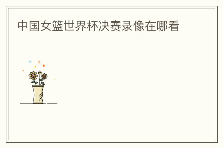 中国女篮世界杯决赛录像在哪看