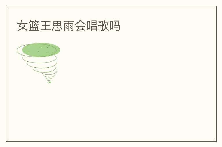 女篮王思雨会唱歌吗