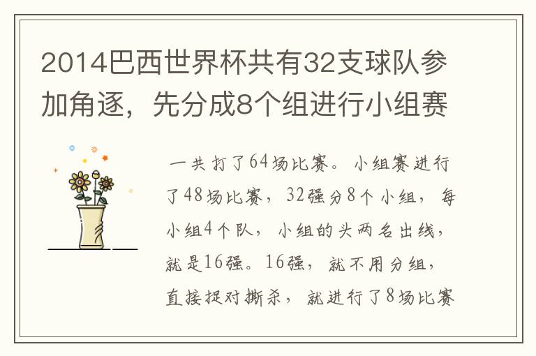 2014巴西世界杯共有32支球队参加角逐，先分成8个组进行小组赛，小组赛实行单循环制，小组赛结束后，每组