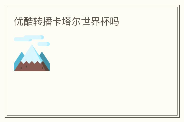 优酷转播卡塔尔世界杯吗