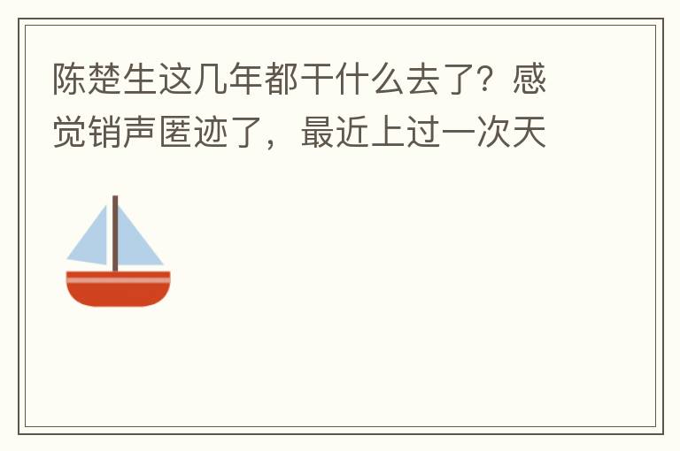 陈楚生这几年都干什么去了?感觉销声匿迹了,最近上过一次天天向上。