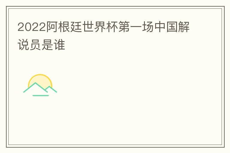 2022阿根廷世界杯第一场中国解说员是谁