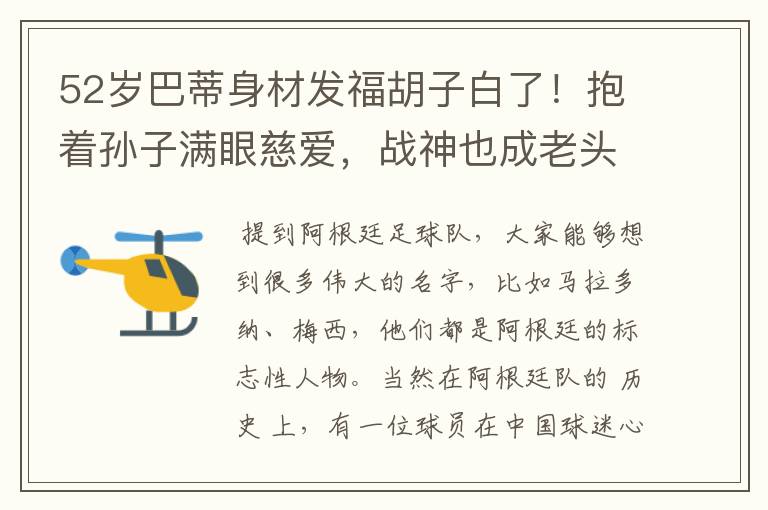 52岁巴蒂身材发福胡子白了!抱着孙子满眼慈爱,战神也成老头了